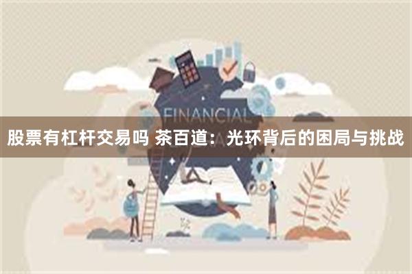 股票有杠杆交易吗 茶百道：光环背后的困局与挑战