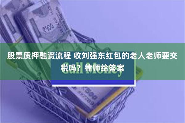 股票质押融资流程 收刘强东红包的老人老师要交税吗？律师给答案