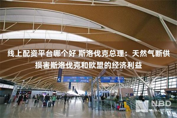 线上配资平台哪个好 斯洛伐克总理：天然气断供损害斯洛伐克和欧盟的经济利益