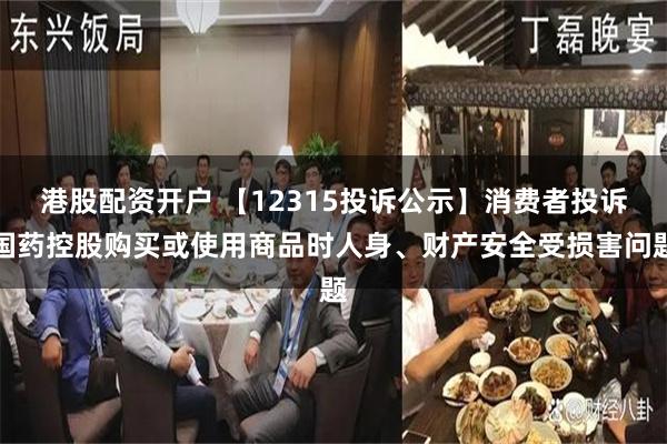 港股配资开户 【12315投诉公示】消费者投诉国药控股购买或使用商品时人身、财产安全受损害问题