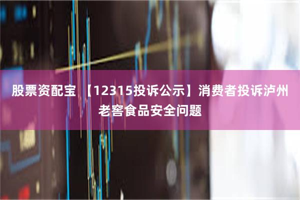 股票资配宝 【12315投诉公示】消费者投诉泸州老窖食品安全问题