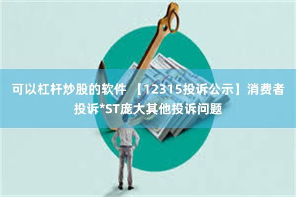 可以杠杆炒股的软件 【12315投诉公示】消费者投诉*ST庞大其他投诉问题