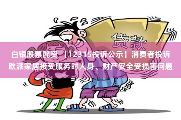 白银股票配资 【12315投诉公示】消费者投诉欧派家居接受服务时人身、财产安全受损害问题