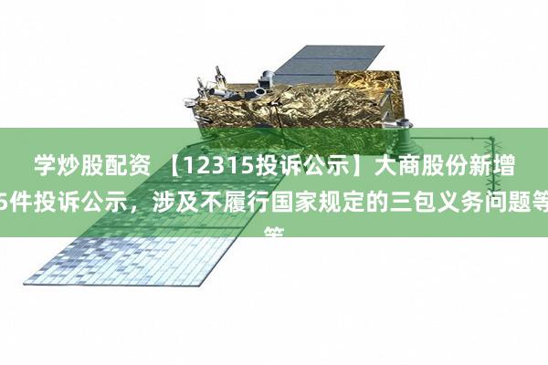 学炒股配资 【12315投诉公示】大商股份新增5件投诉公示，涉及不履行国家规定的三包义务问题等