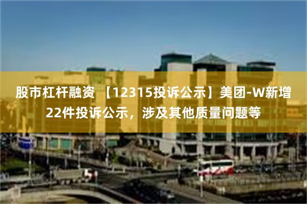 股市杠杆融资 【12315投诉公示】美团-W新增22件投诉公示，涉及其他质量问题等