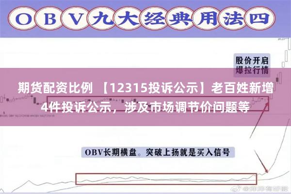 期货配资比例 【12315投诉公示】老百姓新增4件投诉公示，涉及市场调节价问题等