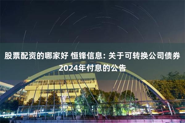 股票配资的哪家好 恒锋信息: 关于可转换公司债券2024年付息的公告