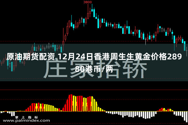 原油期货配资 12月24日香港周生生黄金价格28980港币/两