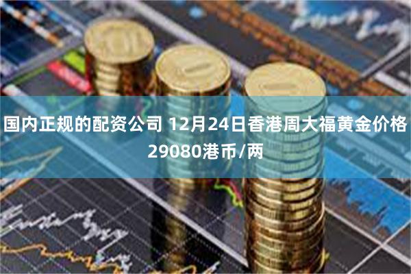 国内正规的配资公司 12月24日香港周大福黄金价格29080港币/两