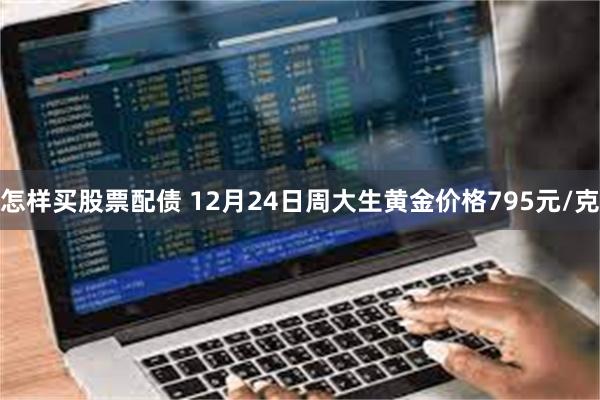 怎样买股票配债 12月24日周大生黄金价格795元/克