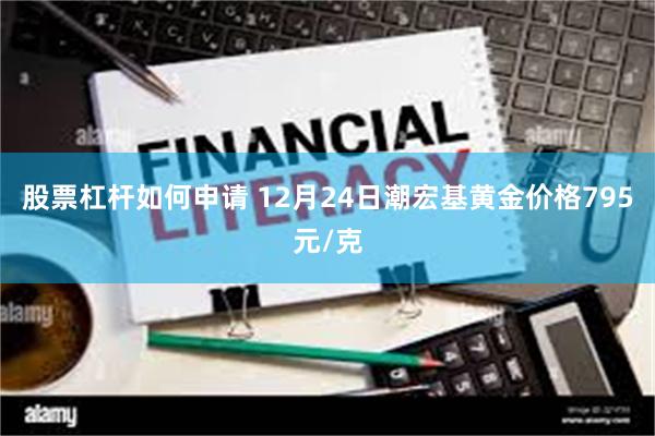 股票杠杆如何申请 12月24日潮宏基黄金价格795元/克