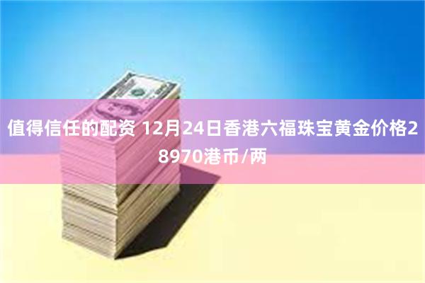 值得信任的配资 12月24日香港六福珠宝黄金价格28970港币/两