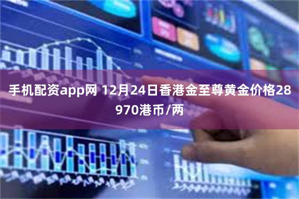 手机配资app网 12月24日香港金至尊黄金价格28970港币/两