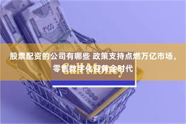 股票配资的公司有哪些 政策支持点燃万亿市场，零售数字化迎黄金时代