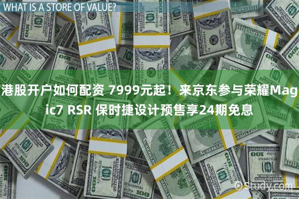 港股开户如何配资 7999元起！来京东参与荣耀Magic7 RSR 保时捷设计预售享24期免息