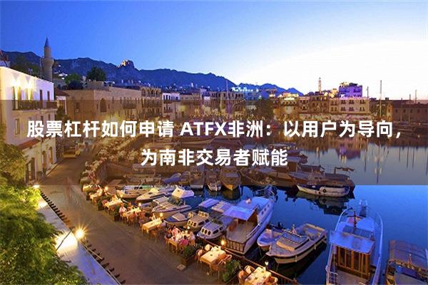 股票杠杆如何申请 ATFX非洲：以用户为导向，为南非交易者赋能