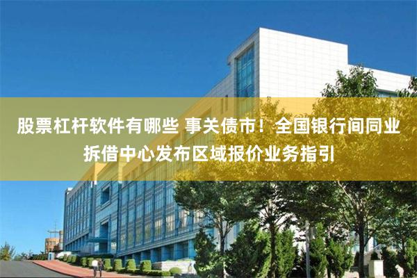 股票杠杆软件有哪些 事关债市！全国银行间同业拆借中心发布区域报价业务指引