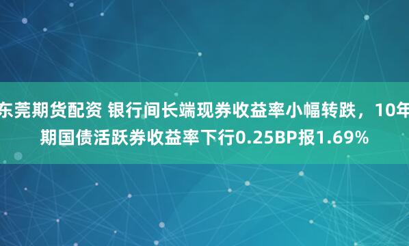 东莞期货配资 银行间长端现券收益率小幅转跌，10年期国债活跃券收益率下行0.25BP报1.69%