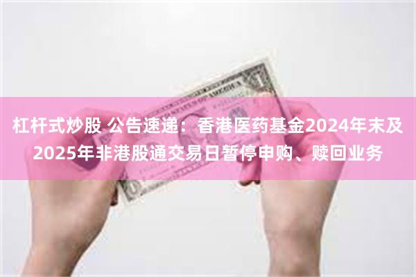 杠杆式炒股 公告速递：香港医药基金2024年末及2025年非港股通交易日暂停申购、赎回业务