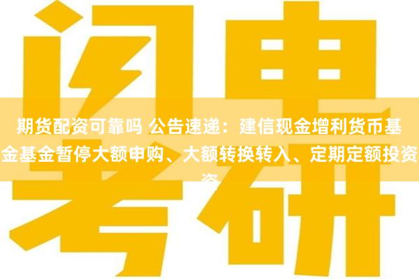 期货配资可靠吗 公告速递：建信现金增利货币基金基金暂停大额申购、大额转换转入、定期定额投资