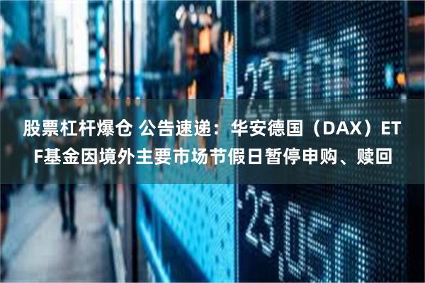 股票杠杆爆仓 公告速递：华安德国（DAX）ETF基金因境外主要市场节假日暂停申购、赎回