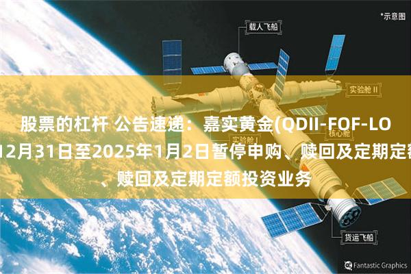 股票的杠杆 公告速递：嘉实黄金(QDII-FOF-LOF)2024年12月31日至2025年1月2日暂停申购、赎回及定期定额投资业务