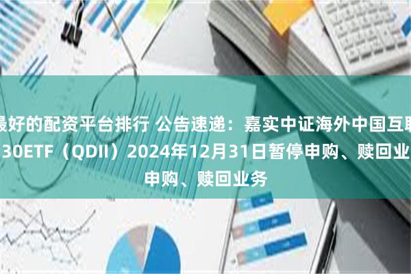 最好的配资平台排行 公告速递：嘉实中证海外中国互联网30ETF（QDII）2024年12月31日暂停申购、赎回业务