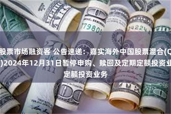 股票市场融资客 公告速递：嘉实海外中国股票混合(QDII)2024年12月31日暂停申购、赎回及定期定额投资业务