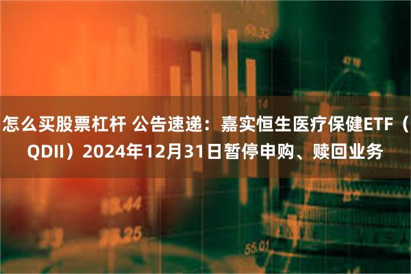 怎么买股票杠杆 公告速递：嘉实恒生医疗保健ETF（QDII）2024年12月31日暂停申购、赎回业务