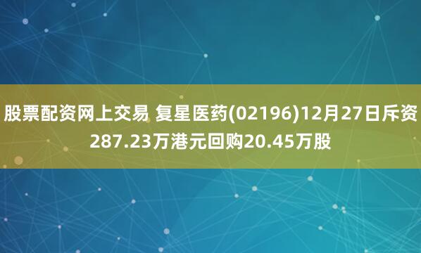 股票配资网上交易 复星医药(02196)12月27日斥资287.23万港元回购20.45万股