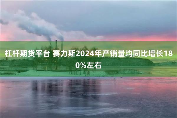 杠杆期货平台 赛力斯2024年产销量均同比增长180%左右