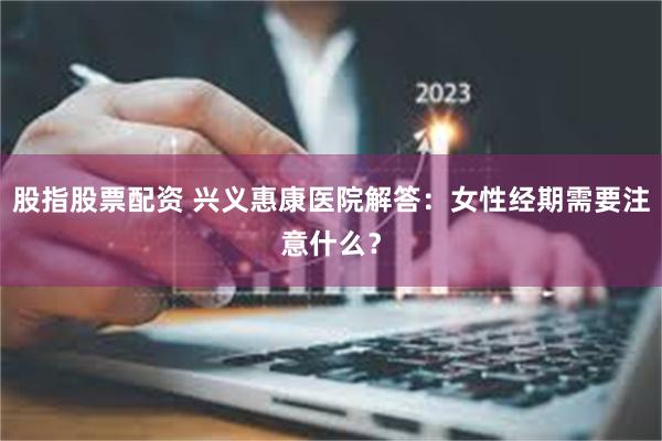 股指股票配资 兴义惠康医院解答：女性经期需要注意什么？