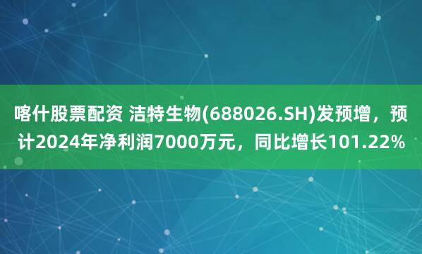 喀什股票配资 洁特生物(688026.SH)发预增，预计2024年净利润7000万元，同比增长101.22%