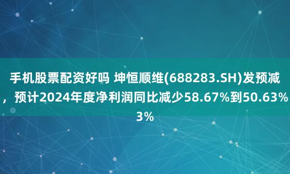 手机股票配资好吗 坤恒顺维(688283.SH)发预减，预计2024年度净利润同比减少58.67%到50.63%