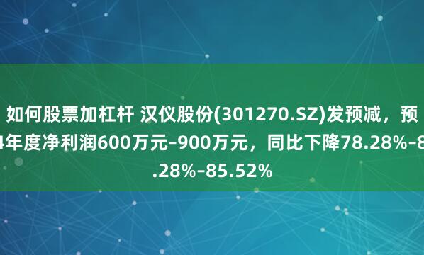 如何股票加杠杆 汉仪股份(301270.SZ)发预减，预计2024年度净利润600万元–900万元，同比下降78.28%–85.52%