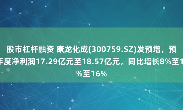 股市杠杆融资 康龙化成(300759.SZ)发预增，预计年度净利润17.29亿元至18.57亿元，同比增长8%至16%