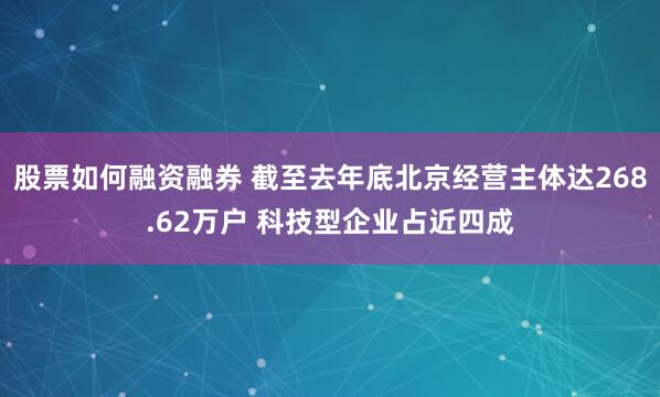 股票如何融资融券 截至去年底北京经营主体达268.62万户 科技型企业占近四成