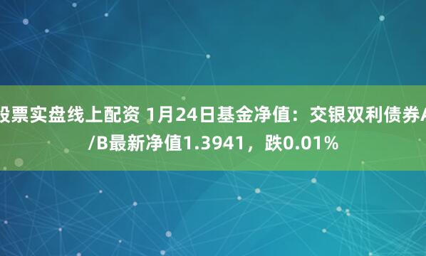 股票实盘线上配资 1月24日基金净值：交银双利债券A/B最新净值1.3941，跌0.01%