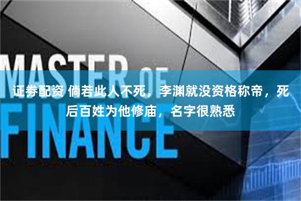 证劵配资 倘若此人不死，李渊就没资格称帝，死后百姓为他修庙，名字很熟悉