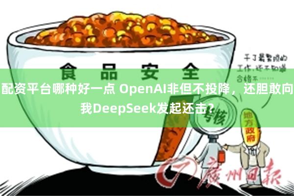 配资平台哪种好一点 OpenAI非但不投降，还胆敢向我DeepSeek发起还击？