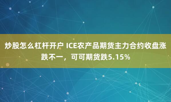 炒股怎么杠杆开户 ICE农产品期货主力合约收盘涨跌不一，可可期货跌5.15%