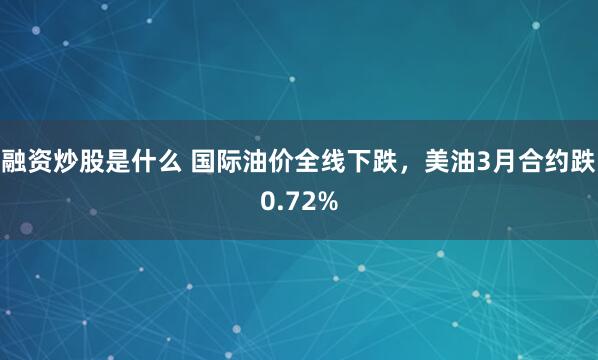 融资炒股是什么 国际油价全线下跌，美油3月合约跌0.72%