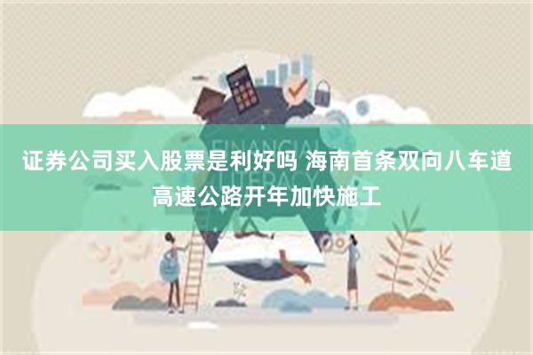 证券公司买入股票是利好吗 海南首条双向八车道高速公路开年加快施工