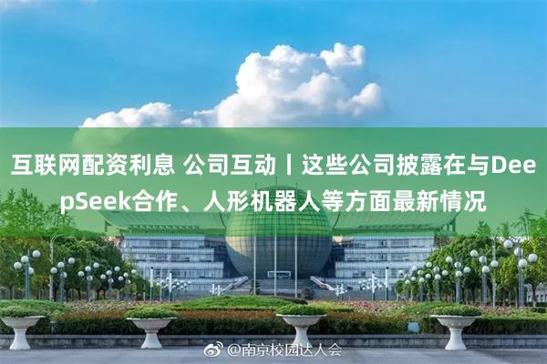 互联网配资利息 公司互动丨这些公司披露在与DeepSeek合作、人形机器人等方面最新情况