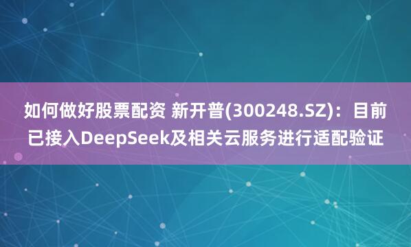 如何做好股票配资 新开普(300248.SZ)：目前已接入DeepSeek及相关云服务进行适配验证