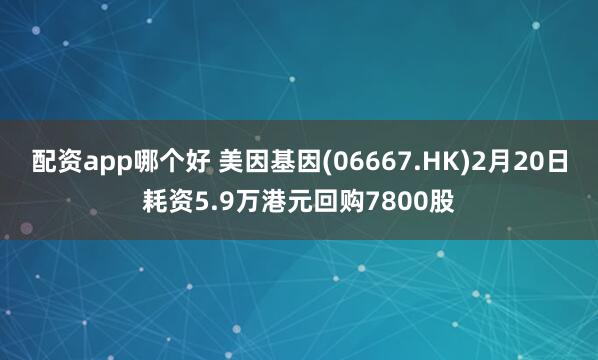 配资app哪个好 美因基因(06667.HK)2月20日耗资5.9万港元回购7800股