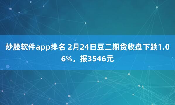 炒股软件app排名 2月24日豆二期货收盘下跌1.06%，报3546元