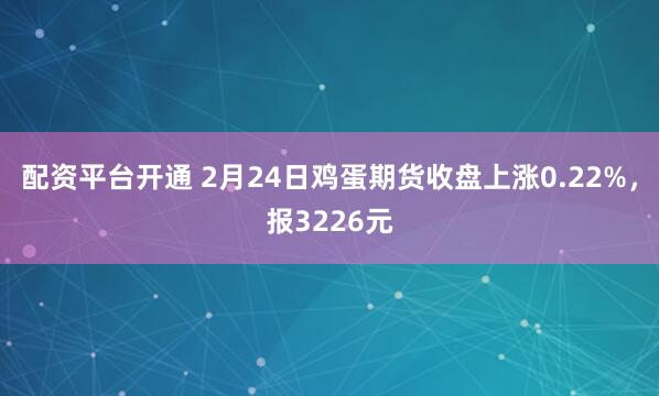 配资平台开通 2月24日鸡蛋期货收盘上涨0.22%，报3226元