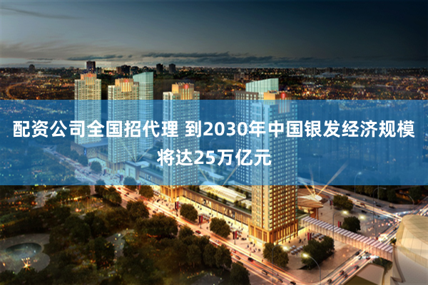 配资公司全国招代理 到2030年中国银发经济规模将达25万亿元