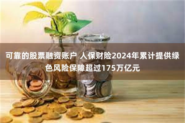 可靠的股票融资账户 人保财险2024年累计提供绿色风险保障超过175万亿元